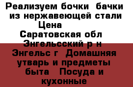 Реализуем бочки (бачки) из нержавеющей стали › Цена ­ 3 000 - Саратовская обл., Энгельсский р-н, Энгельс г. Домашняя утварь и предметы быта » Посуда и кухонные принадлежности   